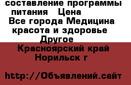 составление программы питания › Цена ­ 2 500 - Все города Медицина, красота и здоровье » Другое   . Красноярский край,Норильск г.